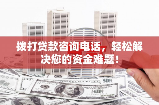 宜州拨打贷款咨询电话，轻松解决您的资金难题！