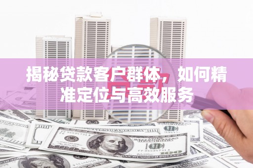 盱眙揭秘贷款客户群体，如何精准定位与高效服务