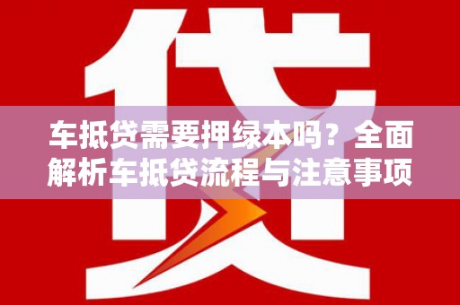 安庆车抵贷需要押绿本吗？全面解析车抵贷流程与注意事项