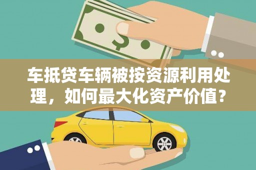 来凤车抵贷车辆被按资源利用处理，如何最大化资产价值？