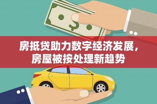 来凤房抵贷助力数字经济发展，房屋被按处理新趋势