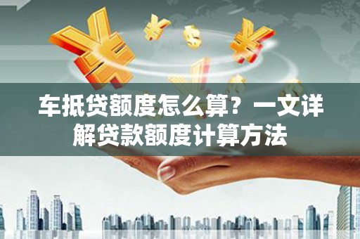 密云车抵贷额度怎么算？一文详解贷款额度计算方法