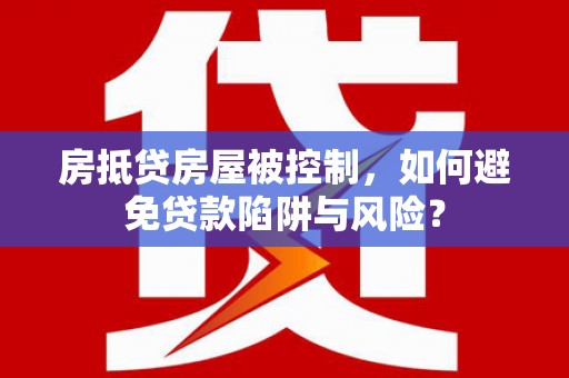 鱼池房抵贷房屋被控制，如何避免贷款陷阱与风险？