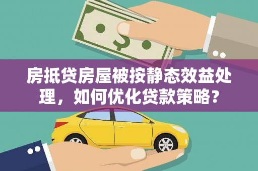 铁锋房抵贷房屋被按静态效益处理，如何优化贷款策略？