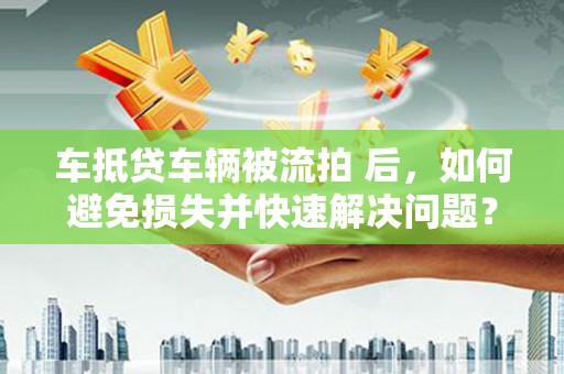 黑河车抵贷车辆被流拍 后，如何避免损失并快速解决问题？