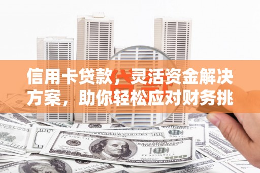 七里河信用卡贷款，灵活资金解决方案，助你轻松应对财务挑战