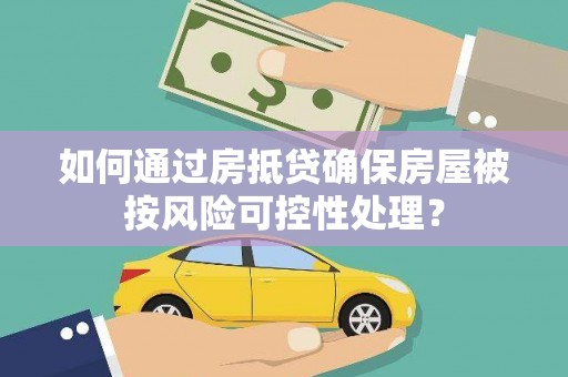防城如何通过房抵贷确保房屋被按风险可控性处理？