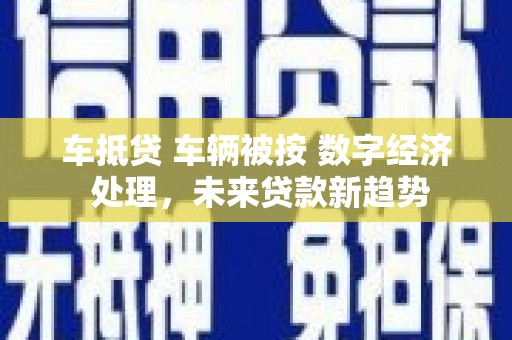 花坛车抵贷 车辆被按 数字经济 处理，未来贷款新趋势