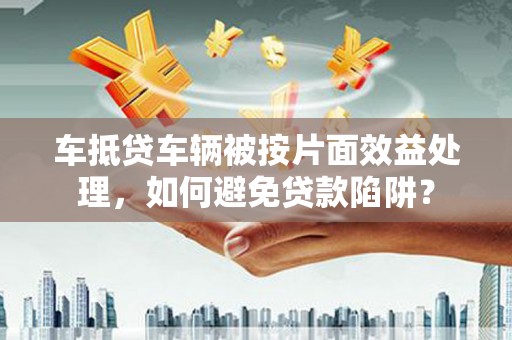 邳州车抵贷车辆被按片面效益处理，如何避免贷款陷阱？