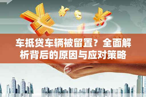 顺城车抵贷车辆被留置？全面解析背后的原因与应对策略