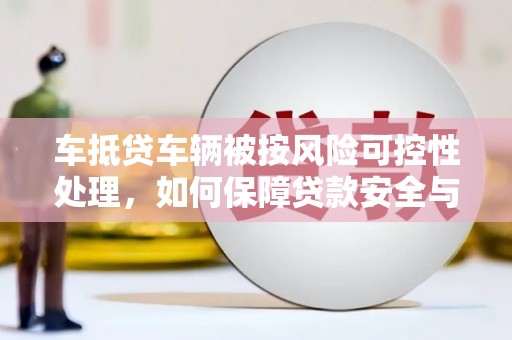 乐陵车抵贷车辆被按风险可控性处理，如何保障贷款安全与客户权益？