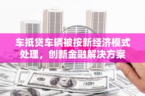 乐陵车抵贷车辆被按新经济模式处理，创新金融解决方案