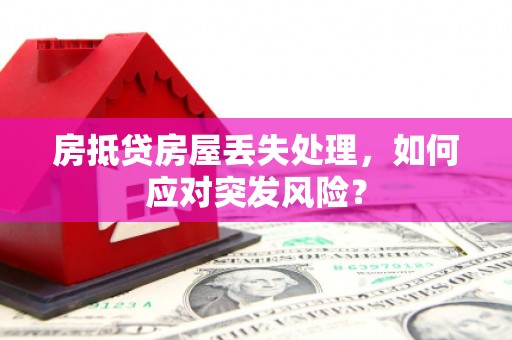 缙云房抵贷房屋丢失处理，如何应对突发风险？