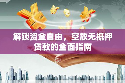 贵港解锁资金自由，空放无抵押贷款的全面指南