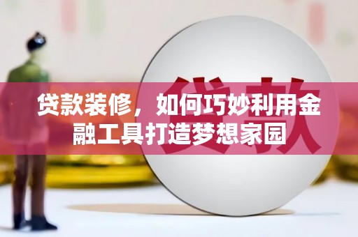 厦门贷款装修，如何巧妙利用金融工具打造梦想家园