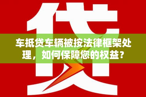 厦门车抵贷车辆被按法律框架处理，如何保障您的权益？
