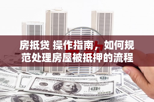 厦门房抵贷 操作指南，如何规范处理房屋被抵押的流程