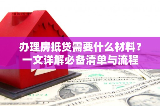 朴子办理房抵贷需要什么材料？一文详解必备清单与流程