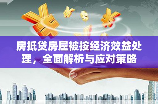 西峰房抵贷房屋被按经济效益处理，全面解析与应对策略