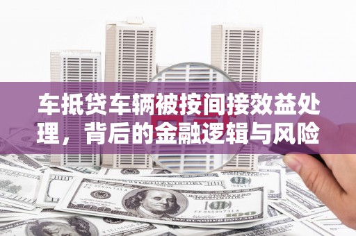 开江车抵贷车辆被按间接效益处理，背后的金融逻辑与风险解析