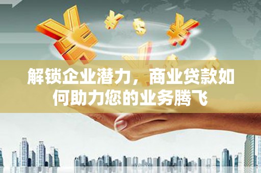 黄山解锁企业潜力，商业贷款如何助力您的业务腾飞