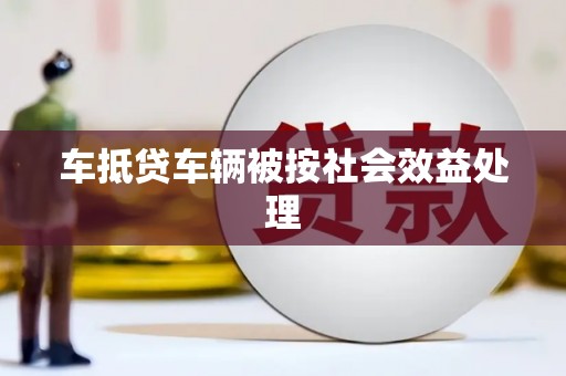 惠阳车抵贷车辆被按社会效益处理