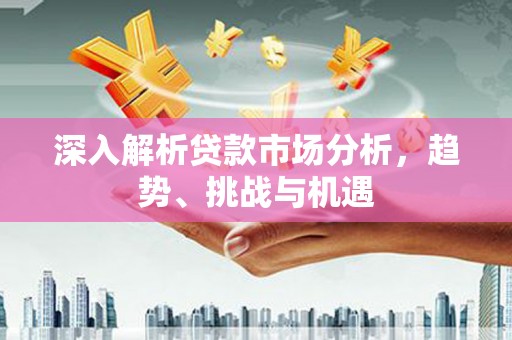 惠阳深入解析贷款市场分析，趋势、挑战与机遇