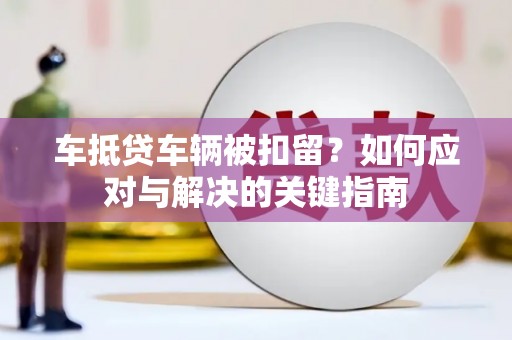 惠阳车抵贷车辆被扣留？如何应对与解决的关键指南