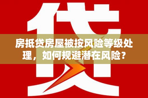 靖州房抵贷房屋被按风险等级处理，如何规避潜在风险？