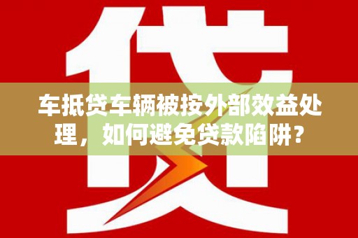 靖州车抵贷车辆被按外部效益处理，如何避免贷款陷阱？