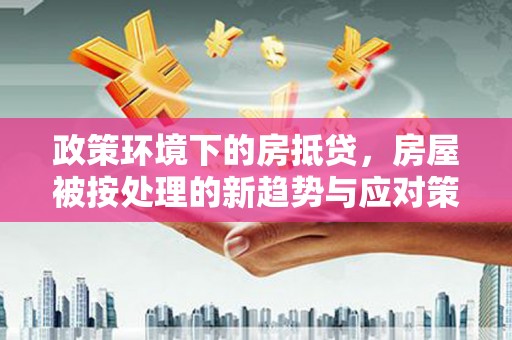 靖州政策环境下的房抵贷，房屋被按处理的新趋势与应对策略