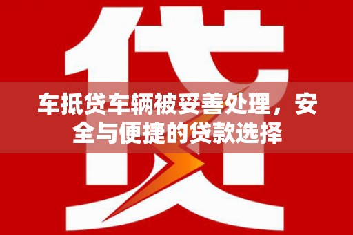 金城江车抵贷车辆被妥善处理，安全与便捷的贷款选择