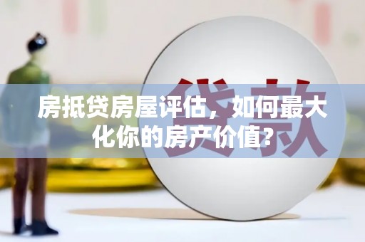 金城江房抵贷房屋评估，如何最大化你的房产价值？