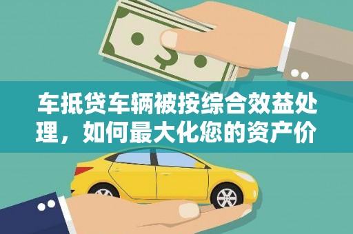 金城江车抵贷车辆被按综合效益处理，如何最大化您的资产价值？