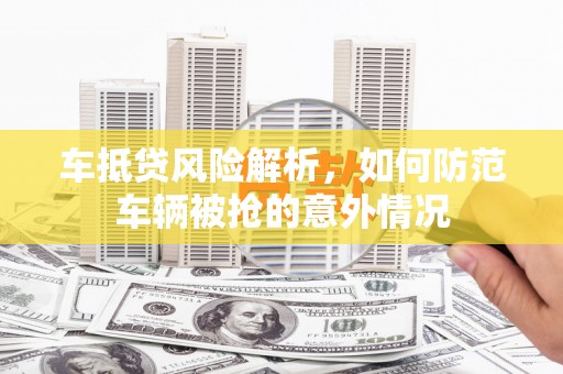 金城江车抵贷风险解析，如何防范车辆被抢的意外情况