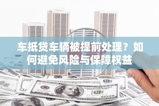彭州车抵贷车辆被提前处理？如何避免风险与保障权益