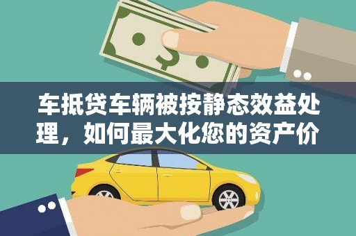 彭州车抵贷车辆被按静态效益处理，如何最大化您的资产价值？