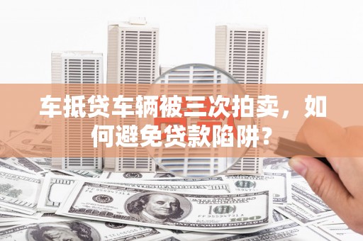 彭州车抵贷车辆被三次拍卖，如何避免贷款陷阱？