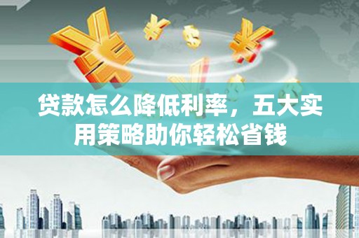根河贷款怎么降低利率，五大实用策略助你轻松省钱