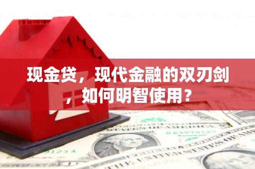 根河现金贷，现代金融的双刃剑，如何明智使用？