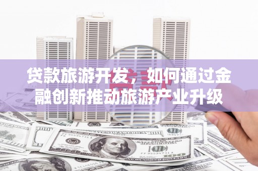 根河贷款旅游开发，如何通过金融创新推动旅游产业升级
