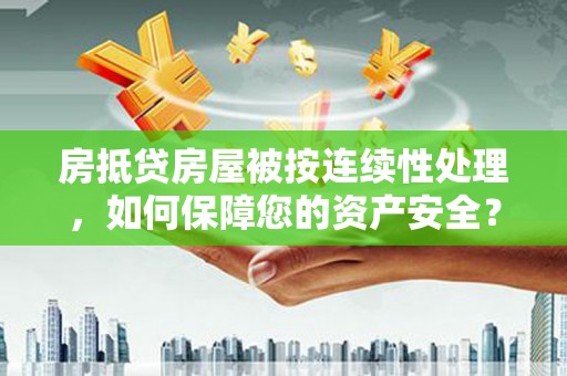 根河房抵贷房屋被按连续性处理，如何保障您的资产安全？