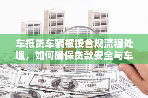柳城车抵贷车辆被按合规流程处理，如何确保贷款安全与车辆权益？