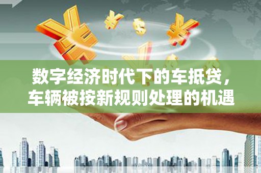 横山数字经济时代下的车抵贷，车辆被按新规则处理的机遇与挑战