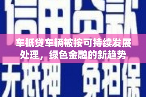 横山车抵贷车辆被按可持续发展处理，绿色金融的新趋势