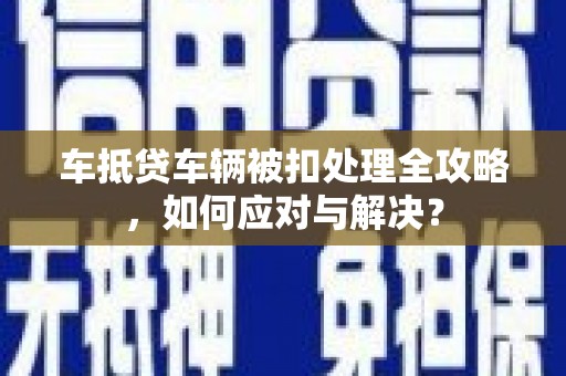 横山车抵贷车辆被扣处理全攻略，如何应对与解决？