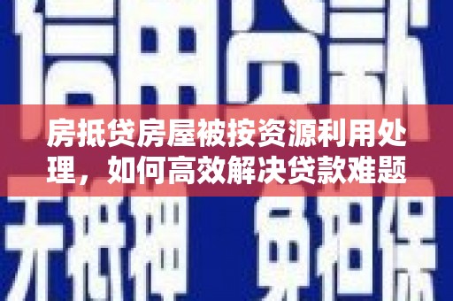 南浔房抵贷房屋被按资源利用处理，如何高效解决贷款难题？