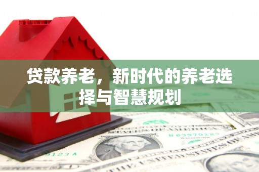 南浔贷款养老，新时代的养老选择与智慧规划