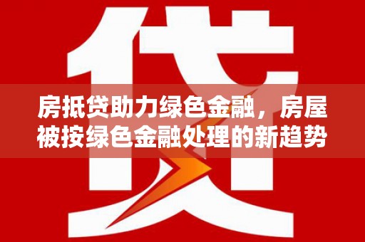 温岭房抵贷助力绿色金融，房屋被按绿色金融处理的新趋势