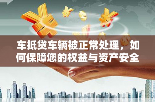 温岭车抵贷车辆被正常处理，如何保障您的权益与资产安全
